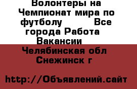 Волонтеры на Чемпионат мира по футболу 2018. - Все города Работа » Вакансии   . Челябинская обл.,Снежинск г.